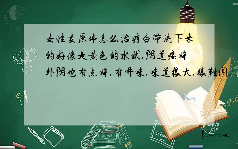 女性支原体怎么治疗白带流下来的好像是黄色的水状,阴道瘙痒外阴也有点痒,有异味,味道很大,很难闻.