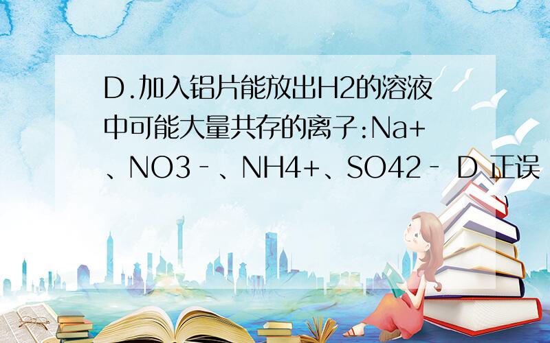 D.加入铝片能放出H2的溶液中可能大量共存的离子:Na+、NO3‐、NH4+、SO42‐ D 正误 还有 为什么【原因D.加入铝片能放出H2的溶液中可能大量共存的离子:Na+、NO3‐、NH4+、SO42‐ D 正误 还有 为什么