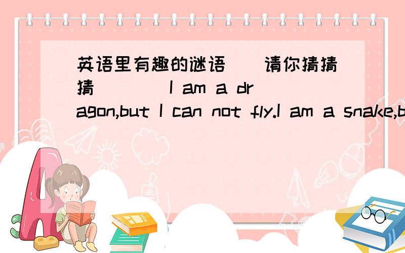 英语里有趣的谜语``请你猜猜猜````I am a dragon,but I can not fly.I am a snake,but I can not bite.I am a worm,but I can cross the rive and the mountain.Day and night.What am