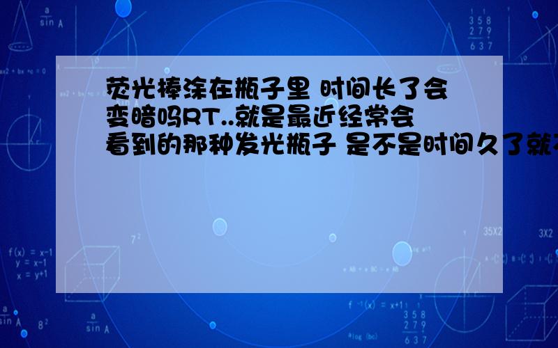 荧光棒涂在瓶子里 时间长了会变暗吗RT..就是最近经常会看到的那种发光瓶子 是不是时间久了就不发光或者暗了...