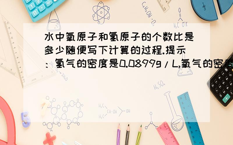 水中氧原子和氢原子的个数比是多少随便写下计算的过程.提示：氢气的密度是0.0899g/L,氧气的密度是1.4290g/L