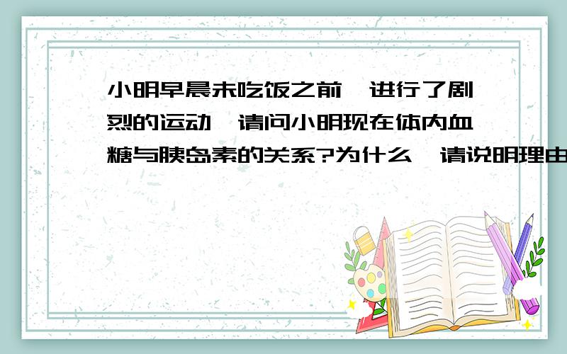 小明早晨未吃饭之前,进行了剧烈的运动,请问小明现在体内血糖与胰岛素的关系?为什么,请说明理由.