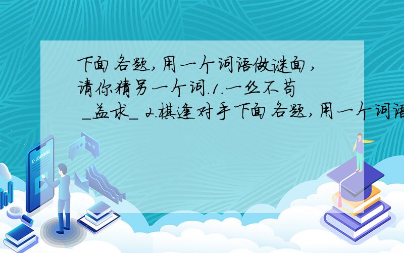 下面各题,用一个词语做谜面,请你猜另一个词.1.一丝不苟 _益求_ 2.棋逢对手下面各题,用一个词语做谜面,请你猜另一个词.1.一丝不苟 _益求_ 2.棋逢对手 __相当 3.闭门造车 异_天_ 4.洁身自好 独_