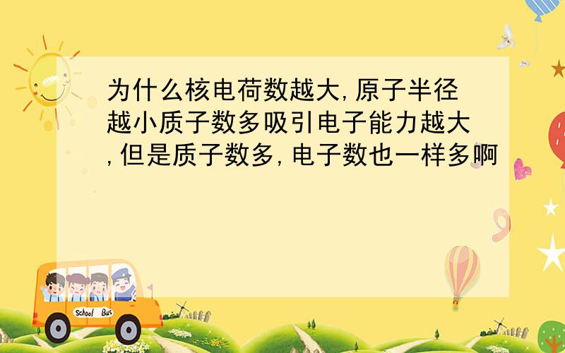 为什么核电荷数越大,原子半径越小质子数多吸引电子能力越大,但是质子数多,电子数也一样多啊