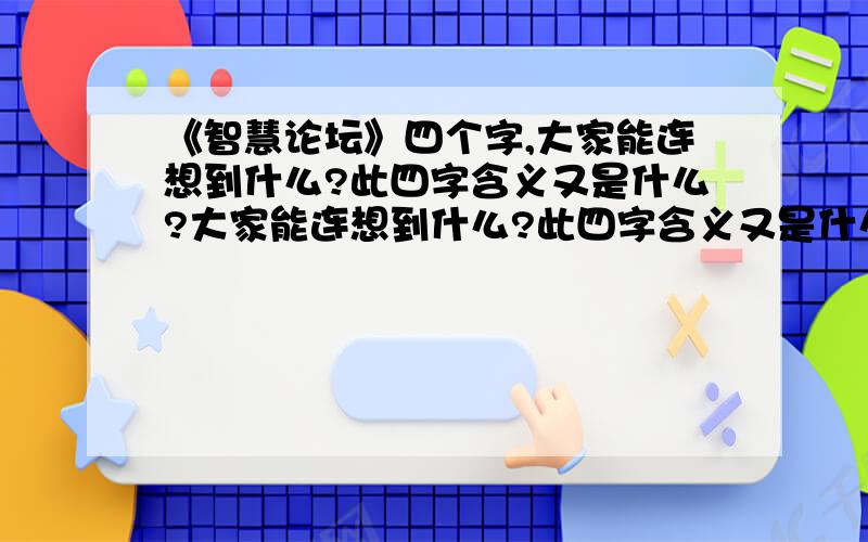 《智慧论坛》四个字,大家能连想到什么?此四字含义又是什么?大家能连想到什么?此四字含义又是什么?