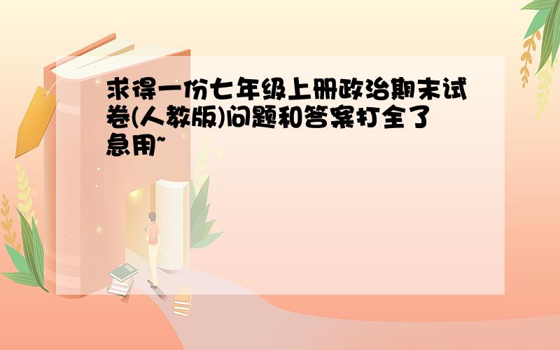 求得一份七年级上册政治期末试卷(人教版)问题和答案打全了急用~