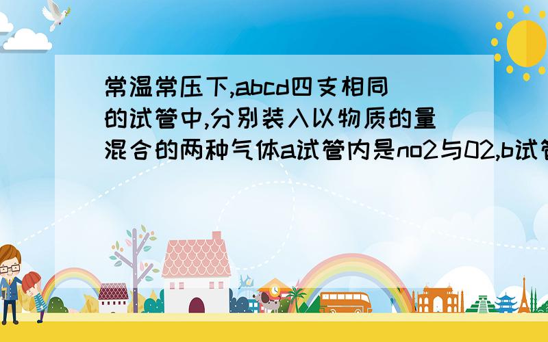 常温常压下,abcd四支相同的试管中,分别装入以物质的量混合的两种气体a试管内是no2与02,b试管内是cl2和so2,c试管内是no和o2,d试管内是nh3和n2,将四支试管同时倒立在水中,最终各试管中水面上升