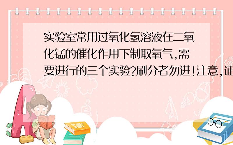 实验室常用过氧化氢溶液在二氧化锰的催化作用下制取氧气,需要进行的三个实验?刷分者勿进!注意,证明二氧化锰是该反应的催化剂的三个实验哦!实验室常用过氧化氢溶液在二氧化锰的催化