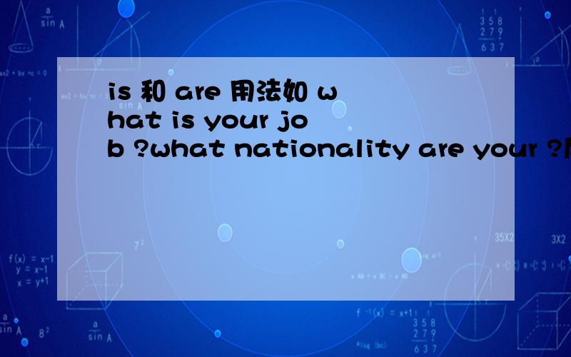 is 和 are 用法如 what is your job ?what nationality are your ?后面跟着的都是your 第三人称单数形式,用is  what is your job那这里是第二人称阿、、