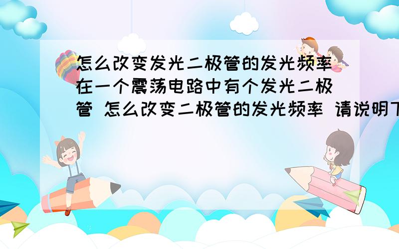 怎么改变发光二极管的发光频率在一个震荡电路中有个发光二极管 怎么改变二极管的发光频率 请说明下具体的原理