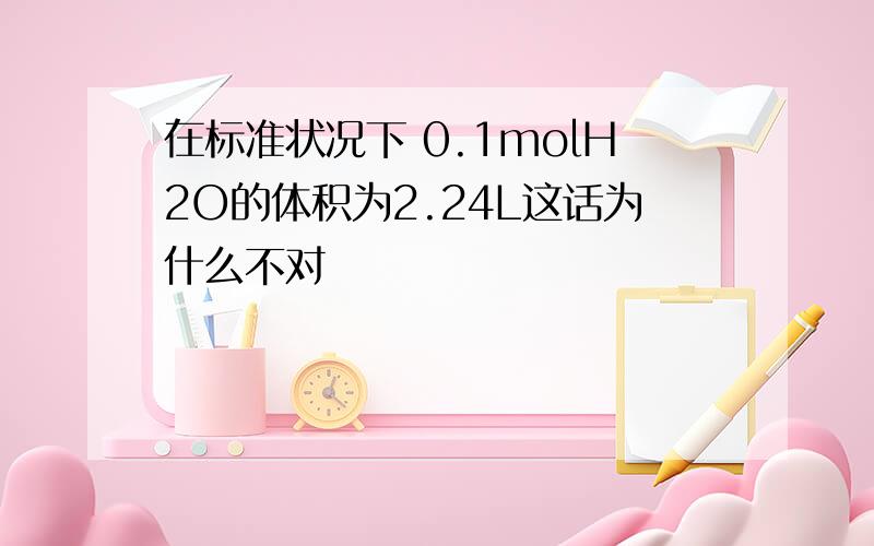 在标准状况下 0.1molH2O的体积为2.24L这话为什么不对