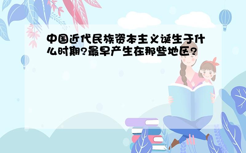 中国近代民族资本主义诞生于什么时期?最早产生在那些地区?