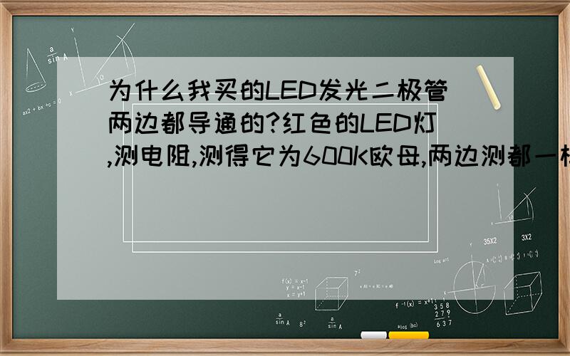 为什么我买的LED发光二极管两边都导通的?红色的LED灯,测电阻,测得它为600K欧母,两边测都一样,反正管他多少欧,就两边换着测显示的都是一样的~这不是二极管的特性啊,为什么呢?应该是我的测