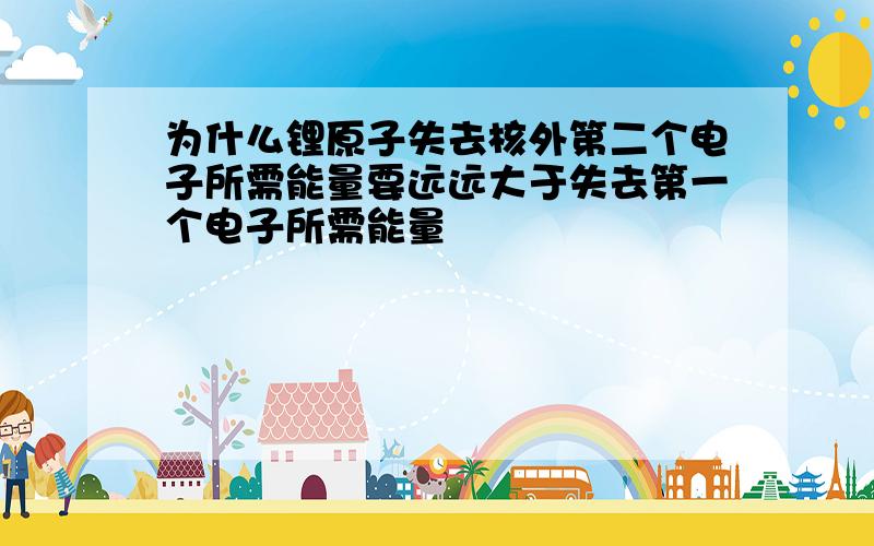 为什么锂原子失去核外第二个电子所需能量要远远大于失去第一个电子所需能量