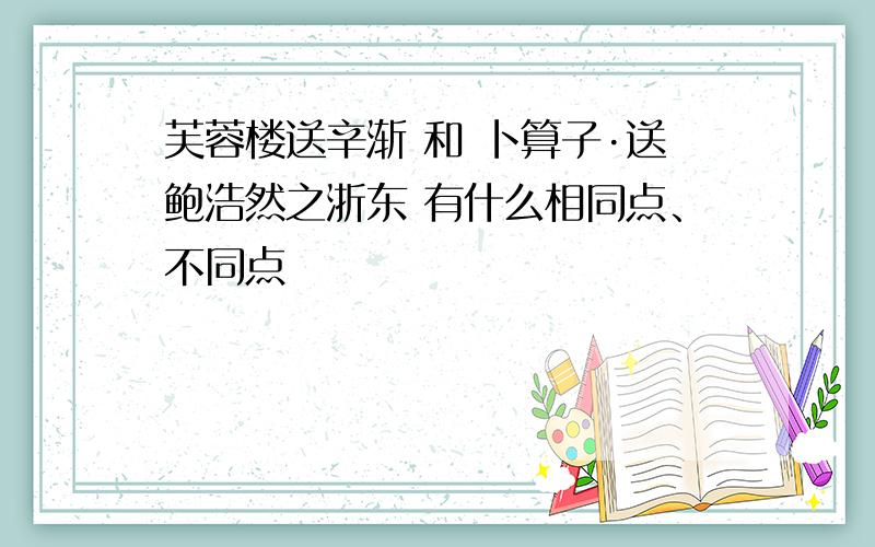 芙蓉楼送辛渐 和 卜算子·送鲍浩然之浙东 有什么相同点、不同点