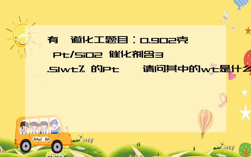 有一道化工题目：0.902克 Pt/SiO2 催化剂含3.51wt% 的Pt……请问其中的wt是什么意思?这其中铂的量究竟该怎么算?