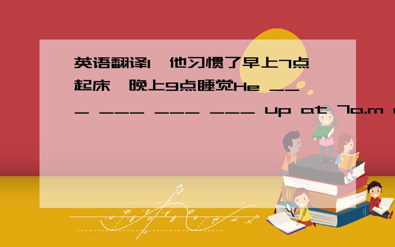 英语翻译1、他习惯了早上7点起床,晚上9点睡觉He ___ ___ ___ ___ up at 7a.m and ___ ___ ___ at 9p.m2、这本书太有趣了让我忍不住读它The book is so interesting that I ___ ___ ___ ___3、起初我觉得害怕,但是现在不