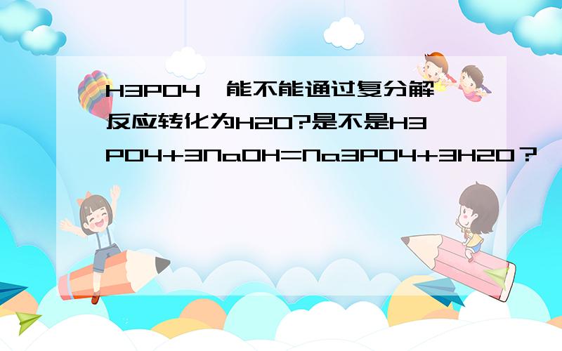 H3PO4,能不能通过复分解反应转化为H2O?是不是H3PO4+3NaOH=Na3PO4+3H2O？