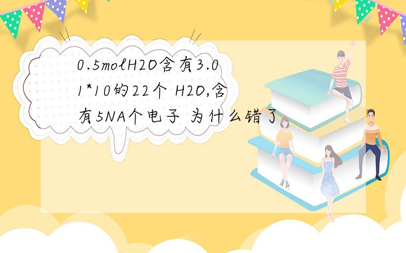 0.5molH2O含有3.01*10的22个 H2O,含有5NA个电子 为什么错了