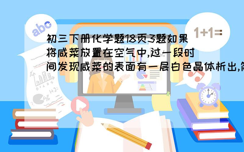 初三下册化学题18页3题如果将咸菜放置在空气中,过一段时间发现咸菜的表面有一层白色晶体析出,简要解释原因大概意思我知道,就是不会系统的准确的回答,东一句西一句,明白了却说不好.而