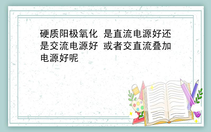 硬质阳极氧化 是直流电源好还是交流电源好 或者交直流叠加电源好呢