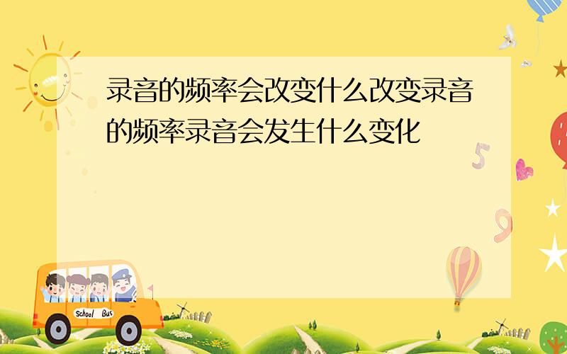 录音的频率会改变什么改变录音的频率录音会发生什么变化