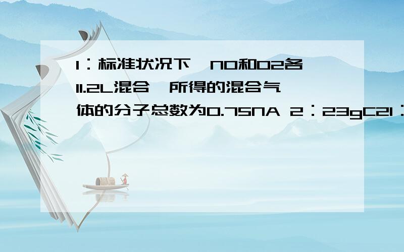 1：标准状况下,NO和O2各11.2L混合,所得的混合气体的分子总数为0.75NA 2：23gC21：标准状况下,NO和O2各11.2L混合,所得的混合气体的分子总数为0.75NA2：23gC2H6O中含有的共价键的数目为4NA这两个哪个错