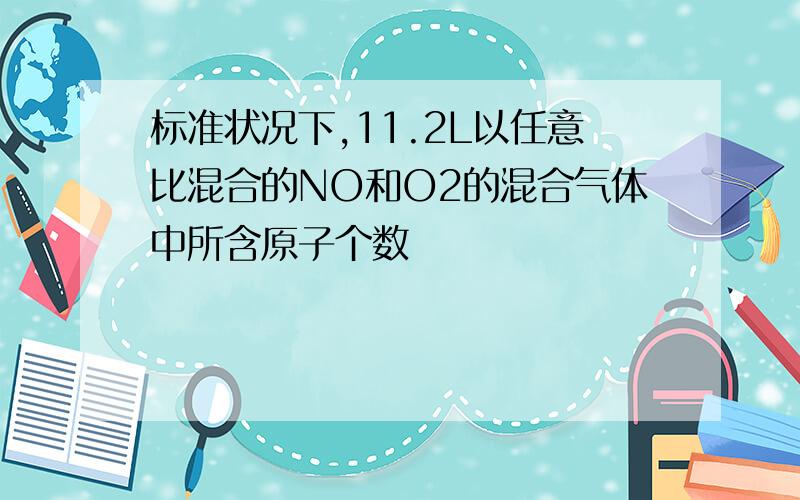 标准状况下,11.2L以任意比混合的NO和O2的混合气体中所含原子个数