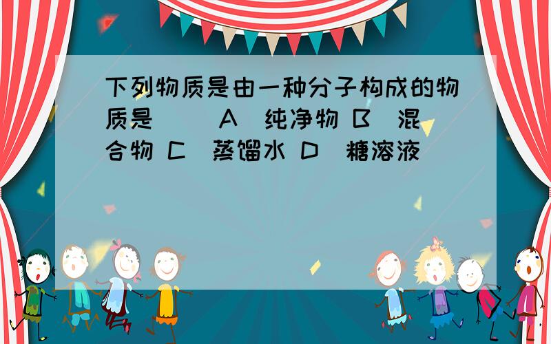 下列物质是由一种分子构成的物质是（） A．纯净物 B．混合物 C．蒸馏水 D．糖溶液