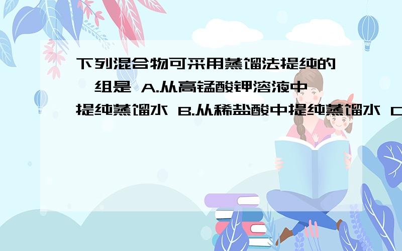 下列混合物可采用蒸馏法提纯的一组是 A.从高锰酸钾溶液中提纯蒸馏水 B.从稀盐酸中提纯蒸馏水 C.液态空气下列混合物可采用蒸馏法提纯的一组是A.从高锰酸钾溶液中提纯蒸馏水B.从稀盐酸中