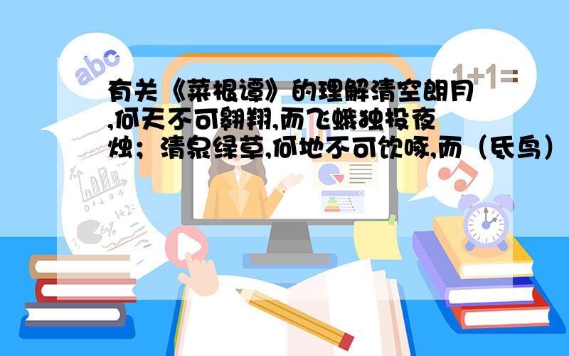 有关《菜根谭》的理解清空朗月,何天不可翱翔,而飞蛾独投夜烛；清泉绿草,何地不可饮啄,而（氐鸟）枭偏嗜腐鼠.两句都是说视野狭窄,还是一煲一贬?