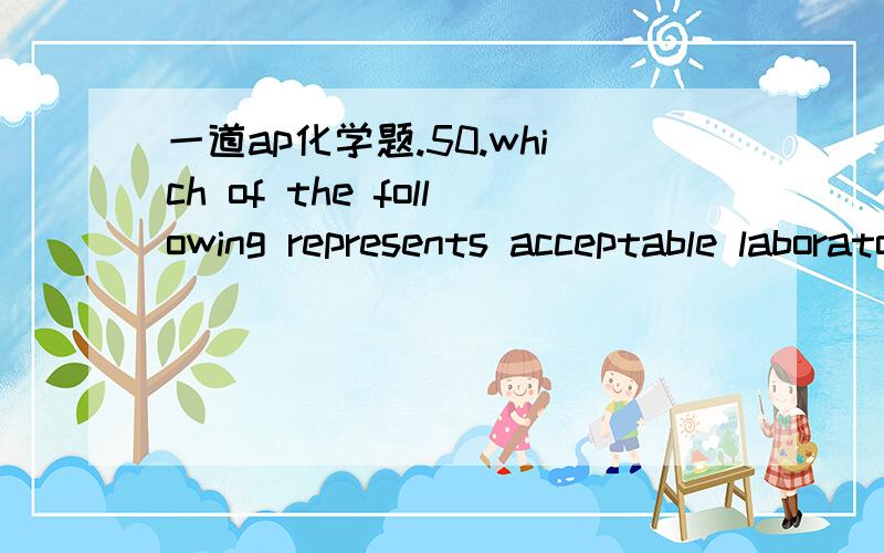 一道ap化学题.50.which of the following represents acceptable laboratory practice?A.adding a weighed quantity of solid acid to a titration flask wet with distilled water.B.using 10 ml of standard strength phenolphthalein indicator solution for ti