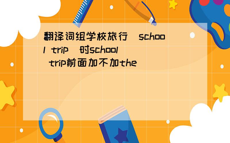 翻译词组学校旅行（school trip）时school trip前面加不加the