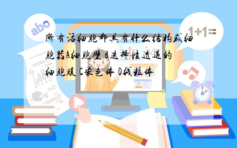 所有活细胞都具有什么结构或细胞器A细胞壁 B选择性透过的细胞膜 C染色体 D线粒体