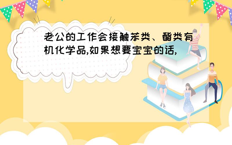 老公的工作会接触苯类、酯类有机化学品,如果想要宝宝的话,