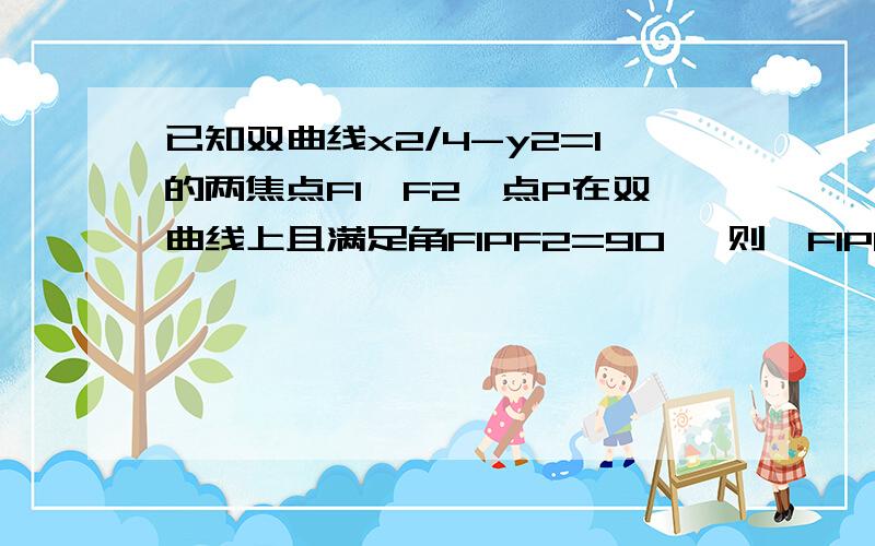 已知双曲线x2/4-y2=1的两焦点F1、F2,点P在双曲线上且满足角F1PF2=90 ,则△F1PF2的面积为多少?