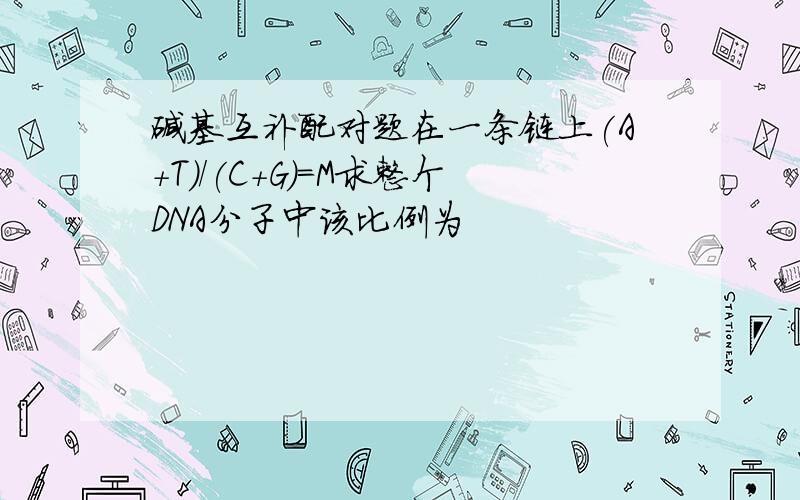 碱基互补配对题在一条链上(A+T)/(C+G)=M求整个DNA分子中该比例为