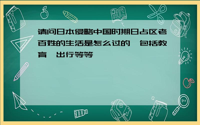 请问日本侵略中国时期日占区老百姓的生活是怎么过的,包括教育,出行等等