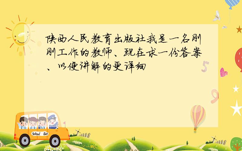 陕西人民教育出版社我是一名刚刚工作的教师、现在求一份答案、以便讲解的更详细