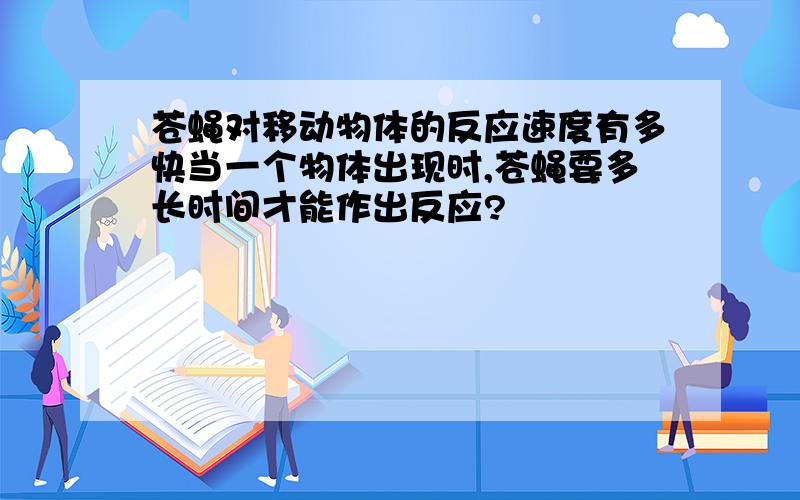 苍蝇对移动物体的反应速度有多快当一个物体出现时,苍蝇要多长时间才能作出反应?