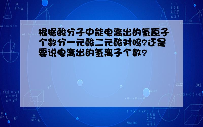 根据酸分子中能电离出的氢原子个数分一元酸二元酸对吗?还是要说电离出的氢离子个数?