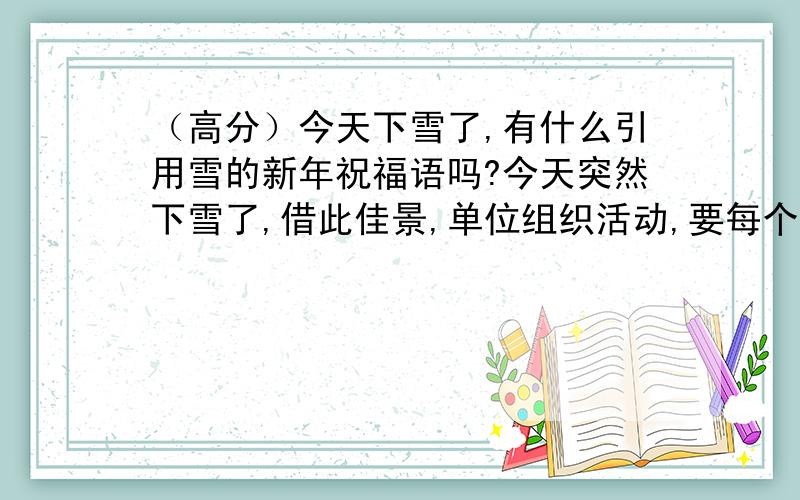 （高分）今天下雪了,有什么引用雪的新年祝福语吗?今天突然下雪了,借此佳景,单位组织活动,要每个人发新年祝福,有哪个有柴的大虾给写一段撒,