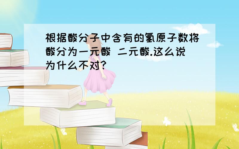 根据酸分子中含有的氢原子数将酸分为一元酸 二元酸.这么说为什么不对?