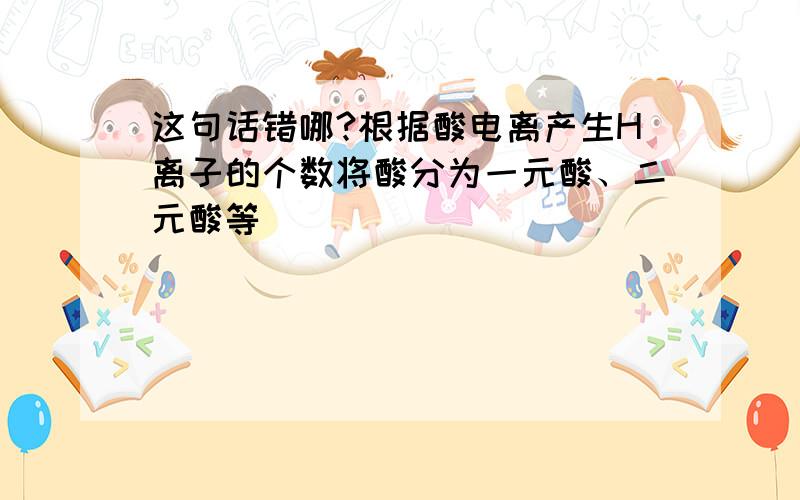 这句话错哪?根据酸电离产生H离子的个数将酸分为一元酸、二元酸等