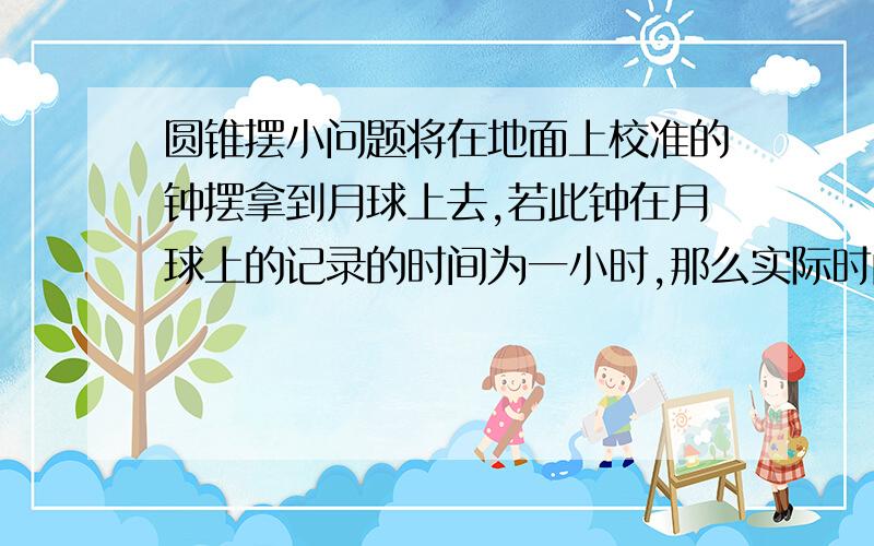 圆锥摆小问题将在地面上校准的钟摆拿到月球上去,若此钟在月球上的记录的时间为一小时,那么实际时间是多少?若要在月球上使钟和地球上一样准,应如何调节?