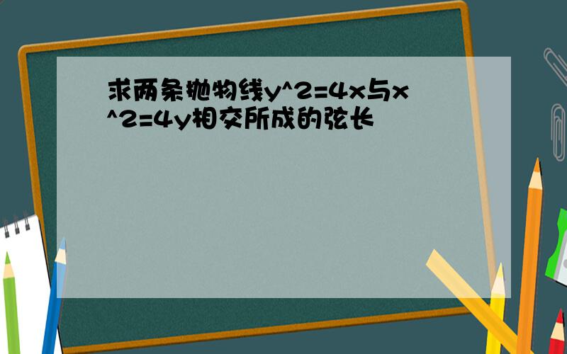 求两条抛物线y^2=4x与x^2=4y相交所成的弦长