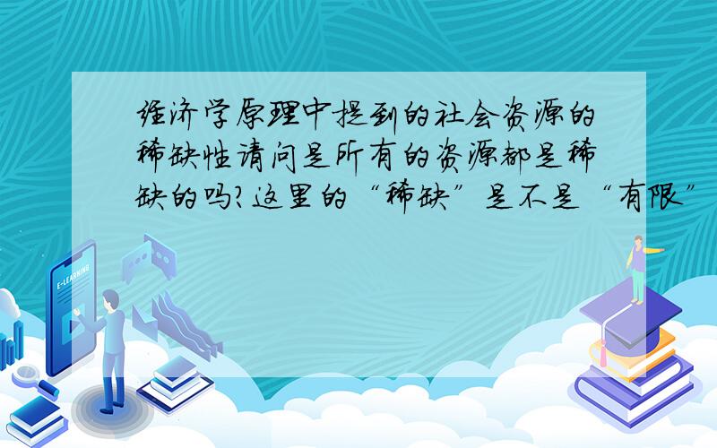 经济学原理中提到的社会资源的稀缺性请问是所有的资源都是稀缺的吗?这里的“稀缺”是不是“有限”的意思呢?