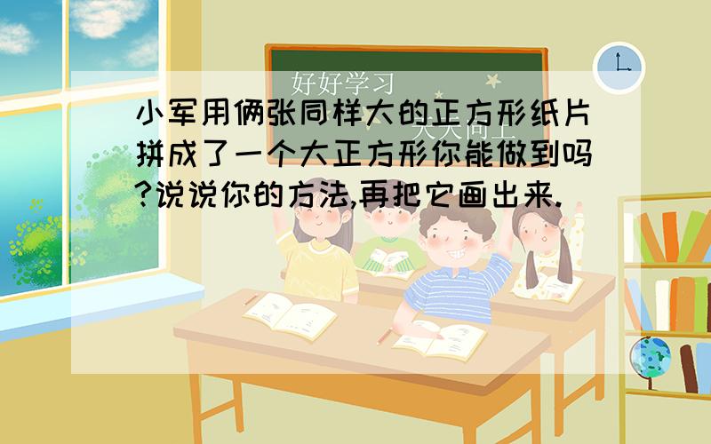 小军用俩张同样大的正方形纸片拼成了一个大正方形你能做到吗?说说你的方法,再把它画出来.