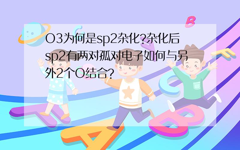 O3为何是sp2杂化?杂化后sp2有两对孤对电子如何与另外2个O结合?