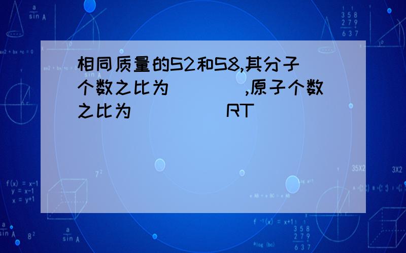 相同质量的S2和S8,其分子个数之比为____,原子个数之比为_____RT